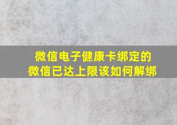 微信电子健康卡绑定的微信已达上限该如何解绑