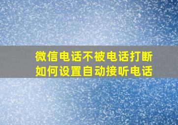 微信电话不被电话打断如何设置自动接听电话