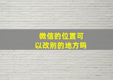 微信的位置可以改别的地方吗