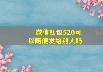 微信红包520可以随便发给别人吗