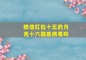 微信红包十五的月亮十六圆是病毒吗