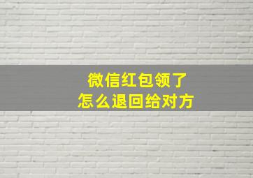 微信红包领了怎么退回给对方