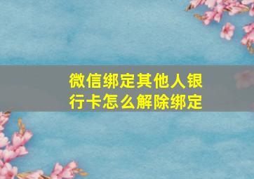 微信绑定其他人银行卡怎么解除绑定