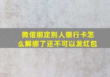 微信绑定别人银行卡怎么解绑了还不可以发红包