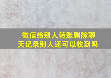 微信给别人转账删除聊天记录别人还可以收到吗