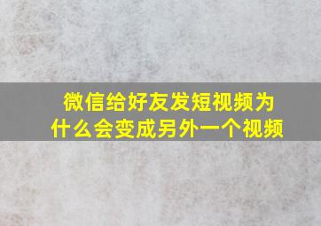 微信给好友发短视频为什么会变成另外一个视频