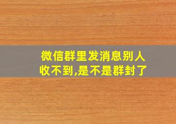 微信群里发消息别人收不到,是不是群封了