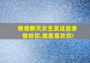 微信聊天女生发这些表情给你,就是喜欢你!