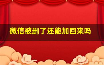 微信被删了还能加回来吗