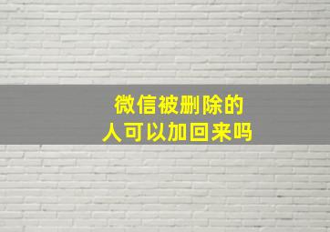 微信被删除的人可以加回来吗