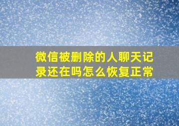 微信被删除的人聊天记录还在吗怎么恢复正常