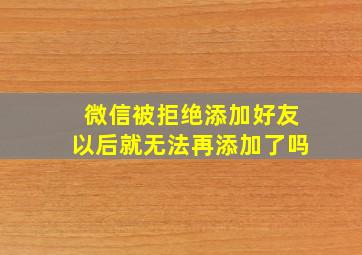 微信被拒绝添加好友以后就无法再添加了吗