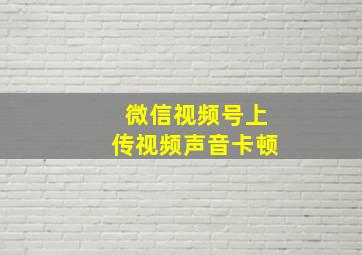 微信视频号上传视频声音卡顿