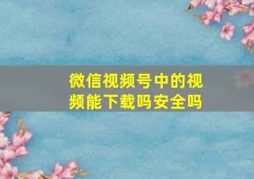 微信视频号中的视频能下载吗安全吗