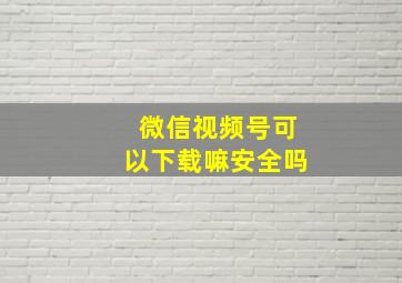 微信视频号可以下载嘛安全吗