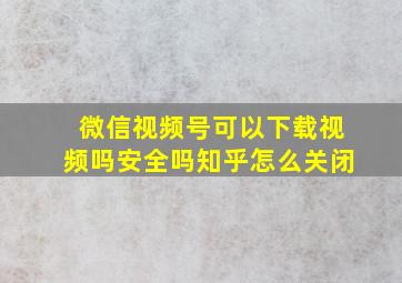 微信视频号可以下载视频吗安全吗知乎怎么关闭