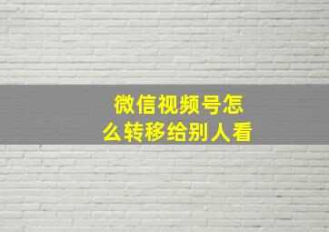 微信视频号怎么转移给别人看