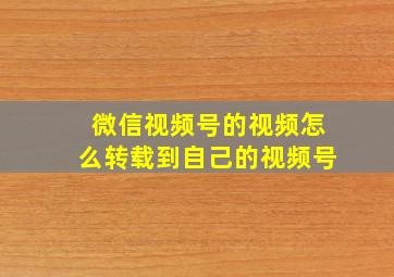 微信视频号的视频怎么转载到自己的视频号