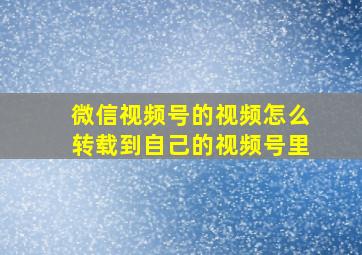 微信视频号的视频怎么转载到自己的视频号里