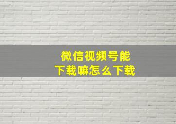 微信视频号能下载嘛怎么下载