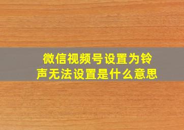 微信视频号设置为铃声无法设置是什么意思