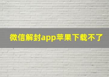 微信解封app苹果下载不了