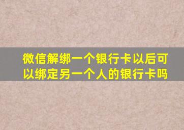 微信解绑一个银行卡以后可以绑定另一个人的银行卡吗