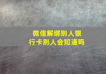 微信解绑别人银行卡别人会知道吗