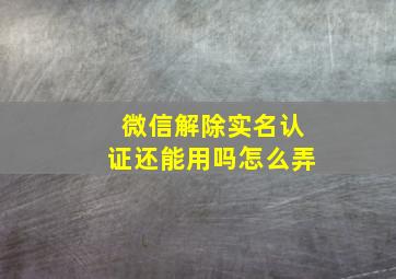 微信解除实名认证还能用吗怎么弄