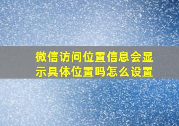 微信访问位置信息会显示具体位置吗怎么设置