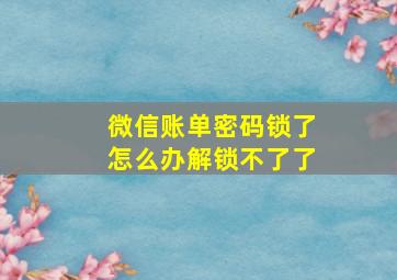 微信账单密码锁了怎么办解锁不了了