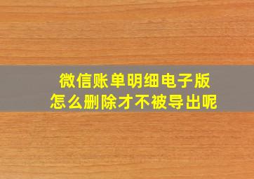 微信账单明细电子版怎么删除才不被导出呢