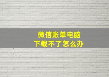 微信账单电脑下载不了怎么办