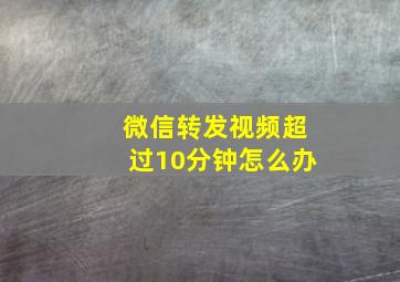 微信转发视频超过10分钟怎么办