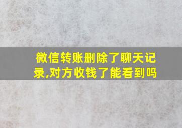 微信转账删除了聊天记录,对方收钱了能看到吗