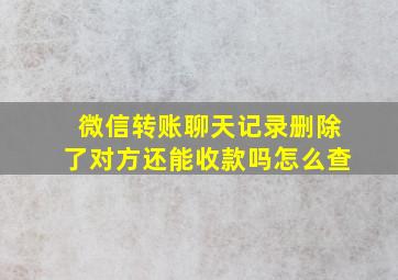 微信转账聊天记录删除了对方还能收款吗怎么查