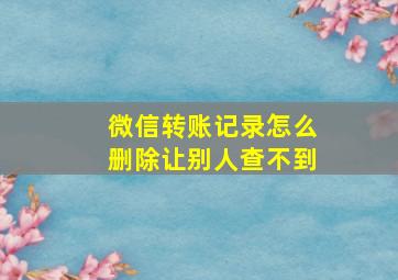 微信转账记录怎么删除让别人查不到