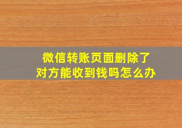 微信转账页面删除了对方能收到钱吗怎么办