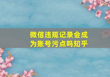 微信违规记录会成为账号污点吗知乎