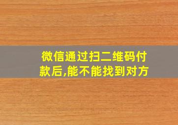 微信通过扫二维码付款后,能不能找到对方