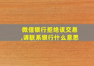 微信银行拒绝该交易,请联系银行什么意思