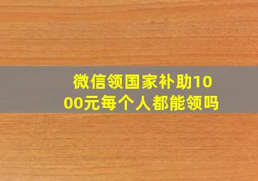 微信领国家补助1000元每个人都能领吗