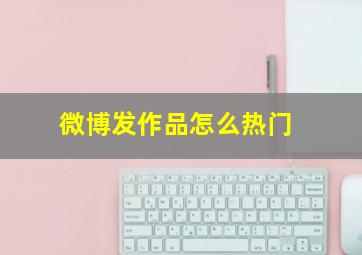 微博发作品怎么热门