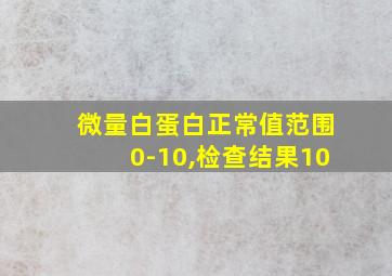 微量白蛋白正常值范围0-10,检查结果10