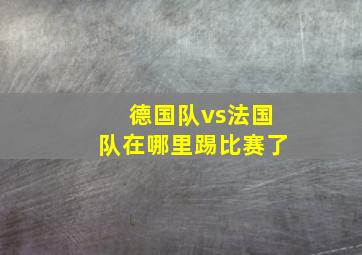 德国队vs法国队在哪里踢比赛了