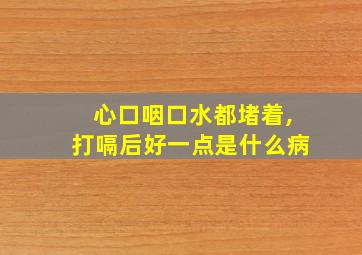 心口咽口水都堵着,打嗝后好一点是什么病