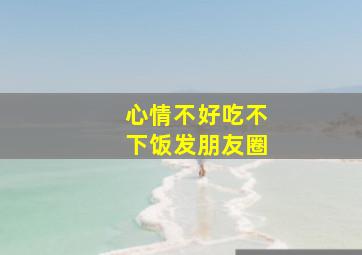 心情不好吃不下饭发朋友圈