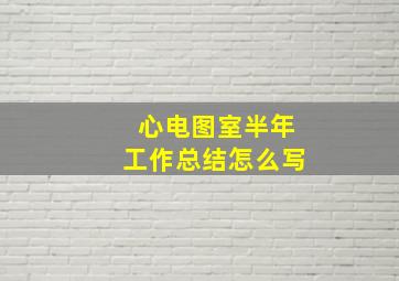 心电图室半年工作总结怎么写