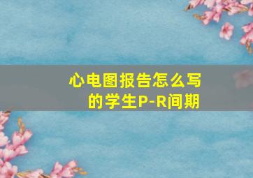 心电图报告怎么写的学生P-R间期