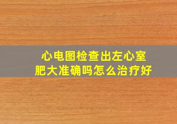 心电图检查出左心室肥大准确吗怎么治疗好